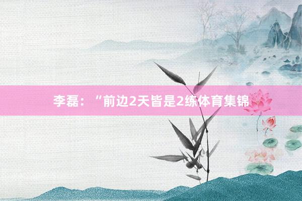 李磊：“前边2天皆是2练体育集锦