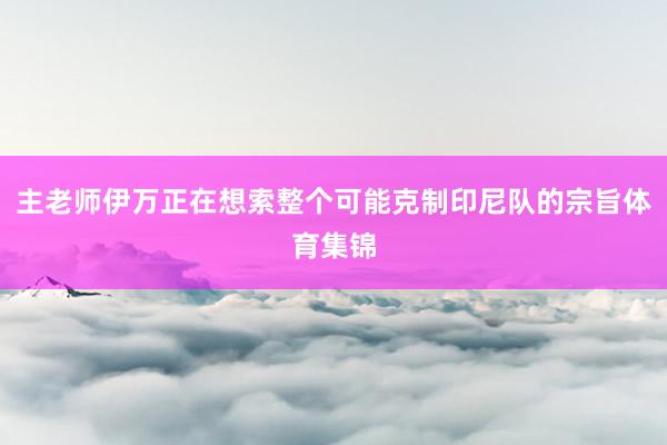 主老师伊万正在想索整个可能克制印尼队的宗旨体育集锦