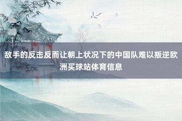 敌手的反击反而让朝上状况下的中国队难以叛逆欧洲买球站体育信息