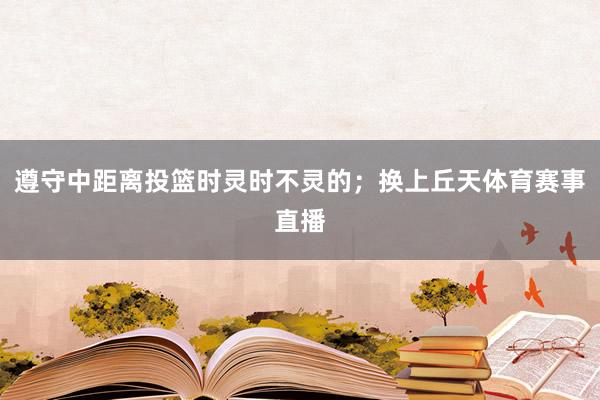 遵守中距离投篮时灵时不灵的；换上丘天体育赛事直播
