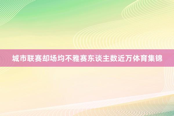 城市联赛却场均不雅赛东谈主数近万体育集锦