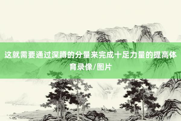 这就需要通过深蹲的分量来完成十足力量的提高体育录像/图片