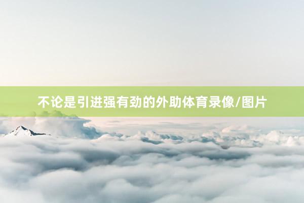 不论是引进强有劲的外助体育录像/图片