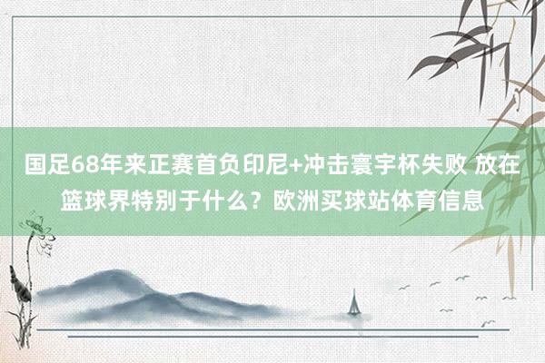 国足68年来正赛首负印尼+冲击寰宇杯失败 放在篮球界特别于什么？欧洲买球站体育信息