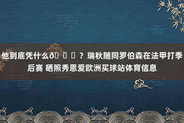 他到底凭什么🙄？瑞秋随同罗伯森在法甲打季后赛 晒照秀恩爱欧洲买球站体育信息