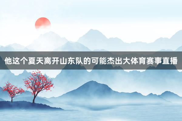 他这个夏天离开山东队的可能杰出大体育赛事直播