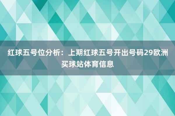 红球五号位分析:上期红球五号开出号码29欧洲买球站体育信息