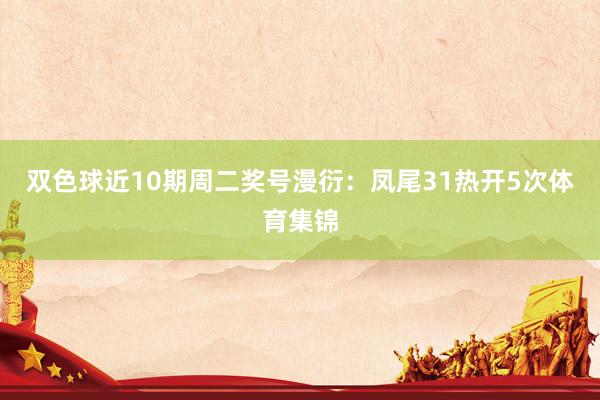 双色球近10期周二奖号漫衍：凤尾31热开5次体育集锦