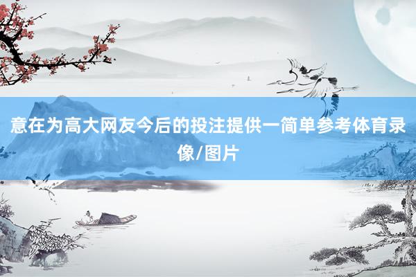 意在为高大网友今后的投注提供一简单参考体育录像/图片