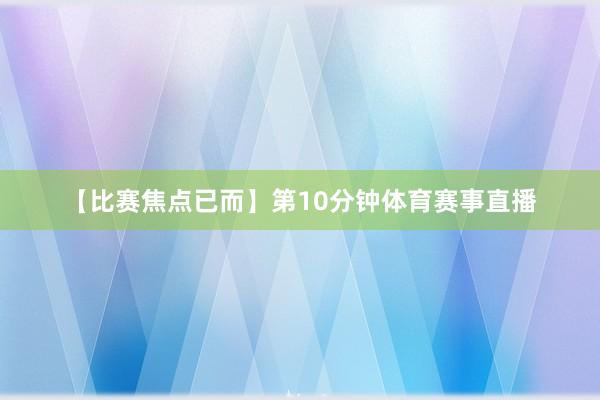 【比赛焦点已而】第10分钟体育赛事直播