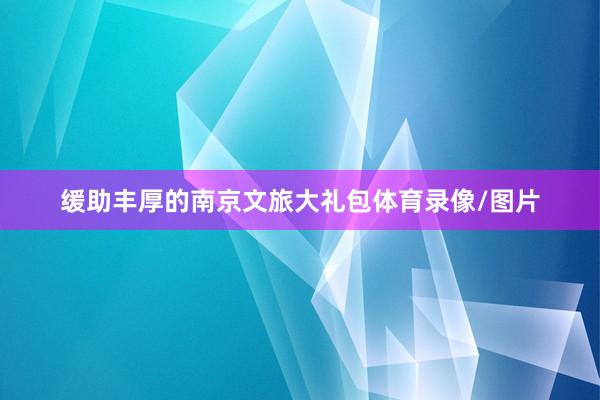 缓助丰厚的南京文旅大礼包体育录像/图片