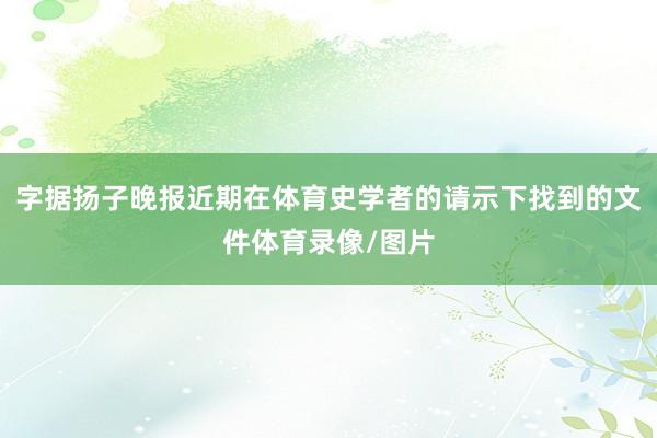 字据扬子晚报近期在体育史学者的请示下找到的文件体育录像/图片