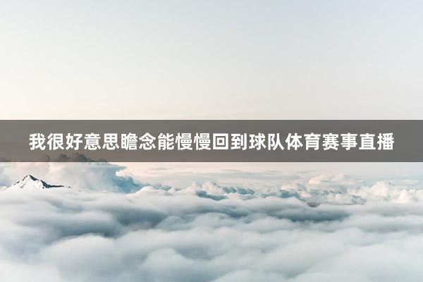 我很好意思瞻念能慢慢回到球队体育赛事直播