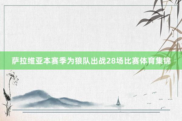 萨拉维亚本赛季为狼队出战28场比赛体育集锦