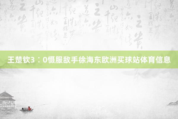 王楚钦3∶0慑服敌手徐海东欧洲买球站体育信息