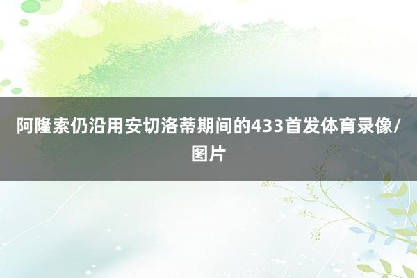 阿隆索仍沿用安切洛蒂期间的433首发体育录像/图片