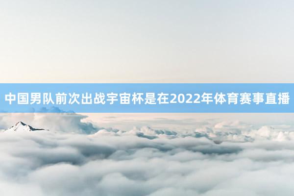 中国男队前次出战宇宙杯是在2022年体育赛事直播