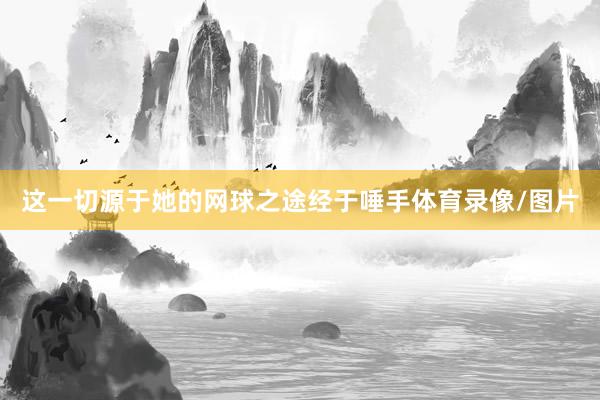 这一切源于她的网球之途经于唾手体育录像/图片