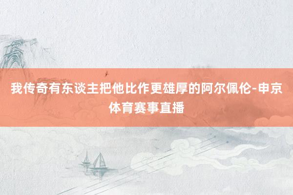 我传奇有东谈主把他比作更雄厚的阿尔佩伦-申京体育赛事直播