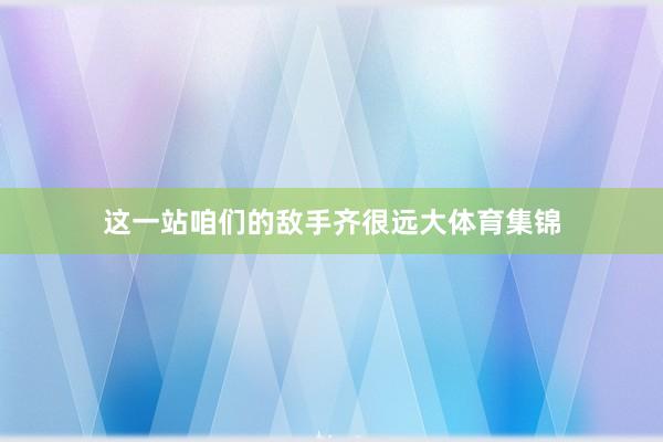 这一站咱们的敌手齐很远大体育集锦