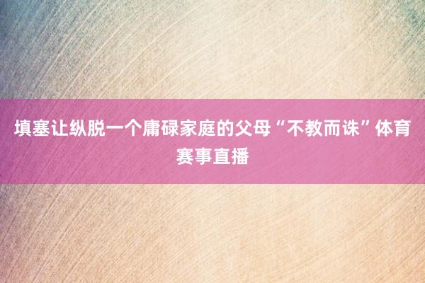 填塞让纵脱一个庸碌家庭的父母“不教而诛”体育赛事直播
