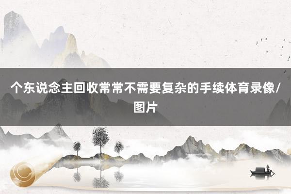 个东说念主回收常常不需要复杂的手续体育录像/图片