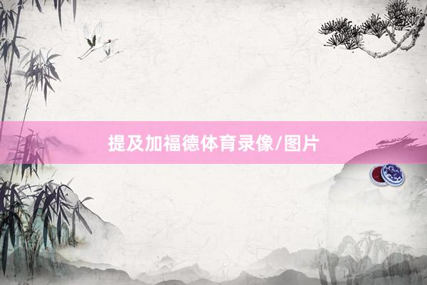 提及加福德体育录像/图片
