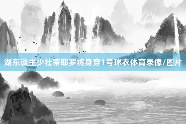 湖东谈主少壮蒂耶罗将身穿1号球衣体育录像/图片
