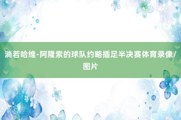淌若哈维-阿隆索的球队约略插足半决赛体育录像/图片