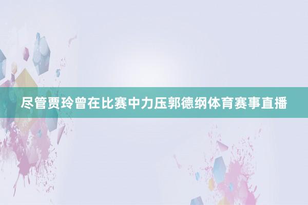 尽管贾玲曾在比赛中力压郭德纲体育赛事直播
