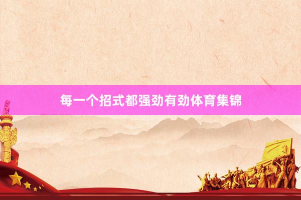 每一个招式都强劲有劲体育集锦