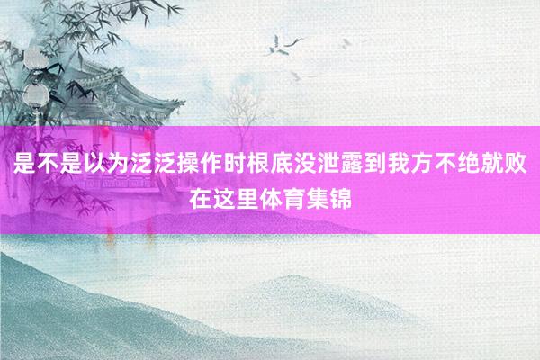 是不是以为泛泛操作时根底没泄露到我方不绝就败在这里体育集锦