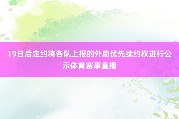 19日后定约将各队上报的外助优先续约权进行公示体育赛事直播