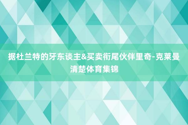 据杜兰特的牙东谈主&买卖衔尾伙伴里奇-克莱曼清楚体育集锦