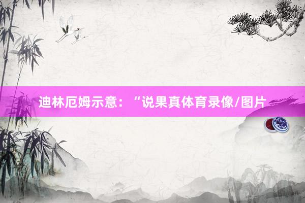 迪林厄姆示意：“说果真体育录像/图片