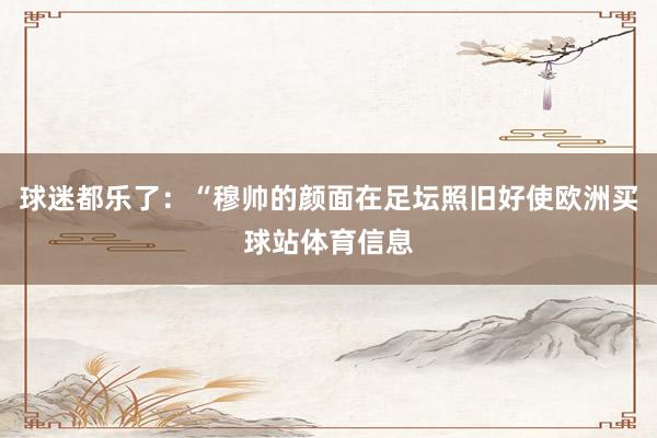 球迷都乐了：“穆帅的颜面在足坛照旧好使欧洲买球站体育信息