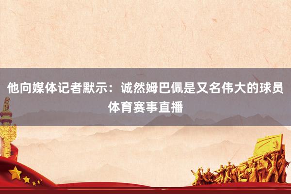他向媒体记者默示：诚然姆巴佩是又名伟大的球员体育赛事直播