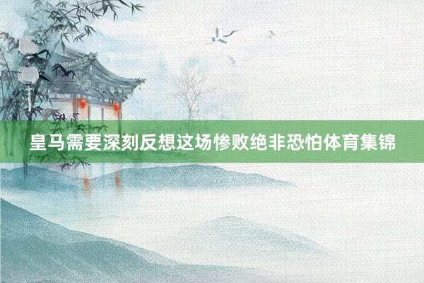 皇马需要深刻反想这场惨败绝非恐怕体育集锦