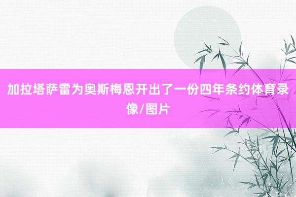 加拉塔萨雷为奥斯梅恩开出了一份四年条约体育录像/图片