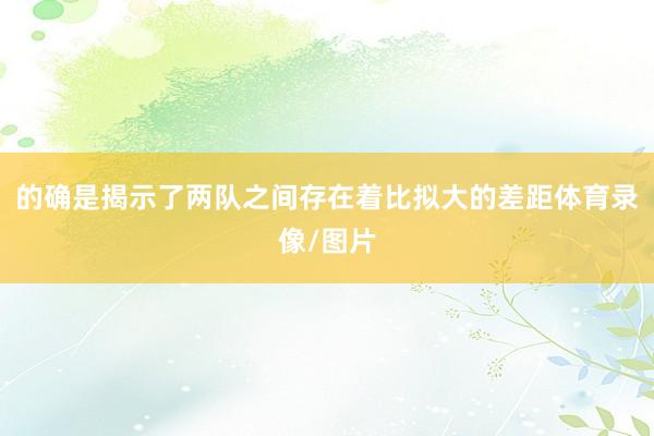 的确是揭示了两队之间存在着比拟大的差距体育录像/图片