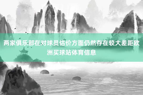 两家俱乐部在对球员估价方面仍然存在较大差距欧洲买球站体育信息