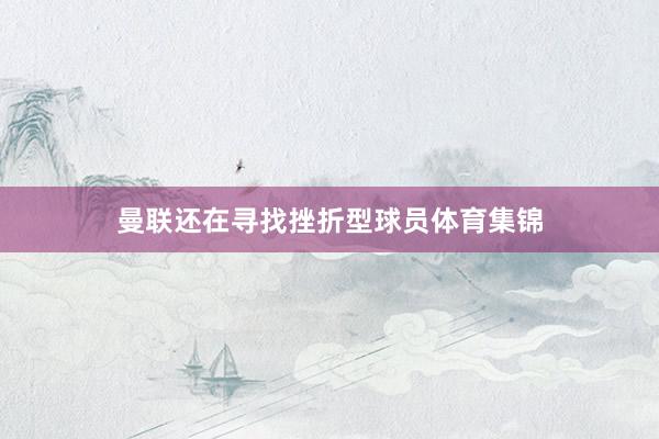 曼联还在寻找挫折型球员体育集锦