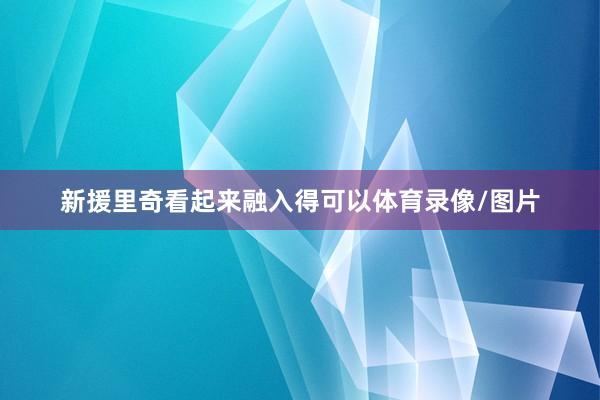 新援里奇看起来融入得可以体育录像/图片