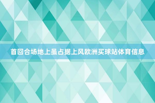 首回合场地上虽占据上风欧洲买球站体育信息
