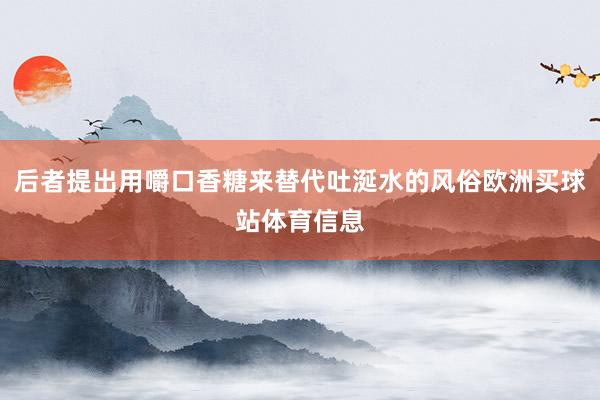 后者提出用嚼口香糖来替代吐涎水的风俗欧洲买球站体育信息