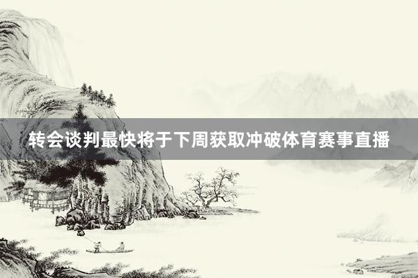 转会谈判最快将于下周获取冲破体育赛事直播