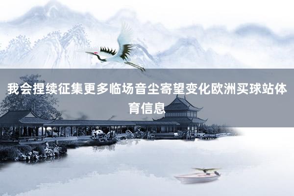 我会捏续征集更多临场音尘寄望变化欧洲买球站体育信息