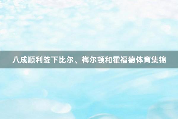 八成顺利签下比尔、梅尔顿和霍福德体育集锦