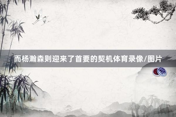 而杨瀚森则迎来了首要的契机体育录像/图片