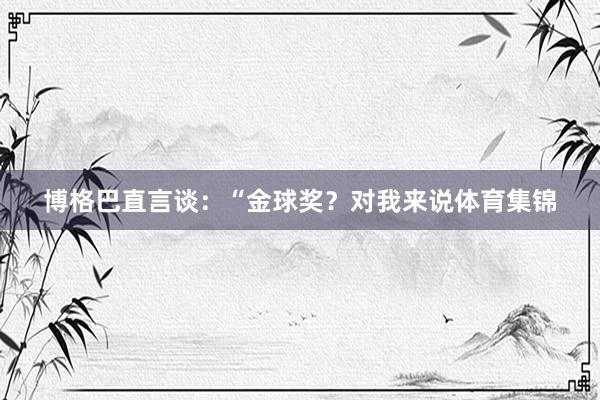 博格巴直言谈：“金球奖？对我来说体育集锦